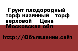Грунт плодородный ,торф низинный , торф верховой  › Цена ­ 900 - Московская обл.  »    